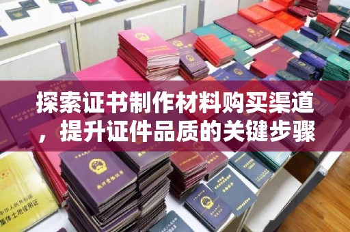 冈山探索证书制作材料购买渠道，提升证件品质的关键步骤