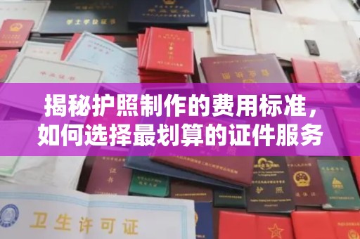 冈山揭秘护照制作的费用标准，如何选择最划算的证件服务？