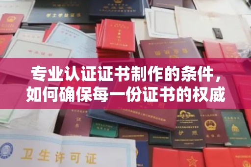 冈山专业认证证书制作的条件，如何确保每一份证书的权威与可信
